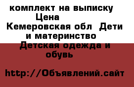 комплект на выписку › Цена ­ 1 000 - Кемеровская обл. Дети и материнство » Детская одежда и обувь   